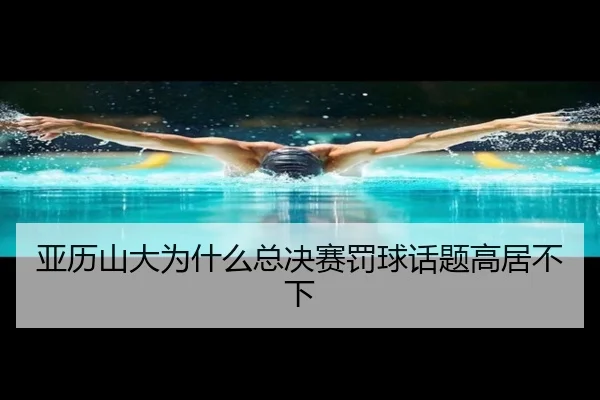 亚历山大为什么总决赛罚球话题高居不下