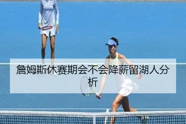 詹姆斯休赛期会不会降薪留湖人分析